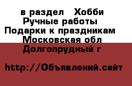  в раздел : Хобби. Ручные работы » Подарки к праздникам . Московская обл.,Долгопрудный г.